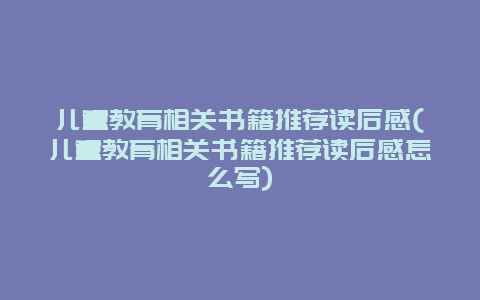 儿童教育相关书籍推荐读后感(儿童教育相关书籍推荐读后感怎么写)