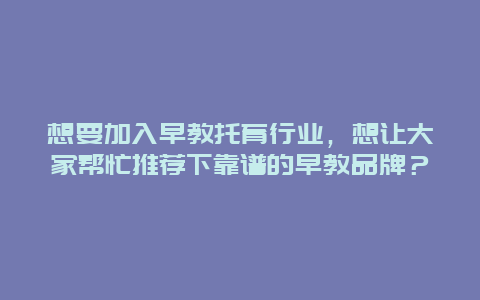 想要加入早教托育行业，想让大家帮忙推荐下靠谱的早教品牌？