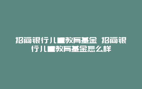 招商银行儿童教育基金 招商银行儿童教育基金怎么样