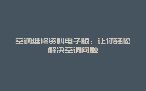 空调维修资料电子版：让你轻松解决空调问题