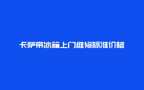 卡萨帝冰箱上门维修标准价格