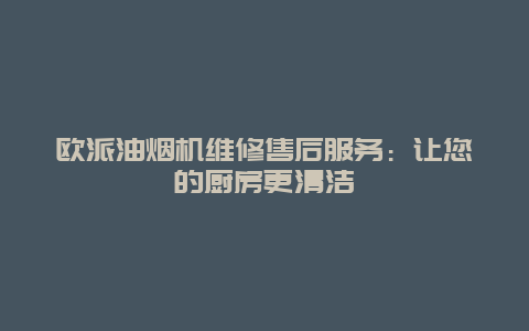 欧派油烟机维修售后服务：让您的厨房更清洁