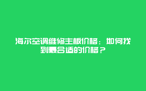 海尔空调维修主板价格：如何找到最合适的价格？