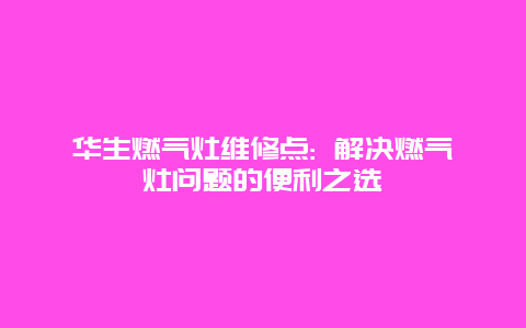 华生燃气灶维修点: 解决燃气灶问题的便利之选