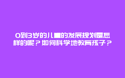 0到3岁的儿童的发展规划是怎样的呢？如何科学地教育孩子？