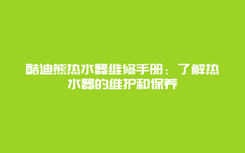 酷迪熊热水器维修手册：了解热水器的维护和保养