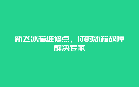 新飞冰箱维修点，你的冰箱故障解决专家