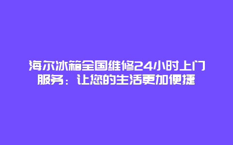 海尔冰箱全国维修24小时上门服务：让您的生活更加便捷