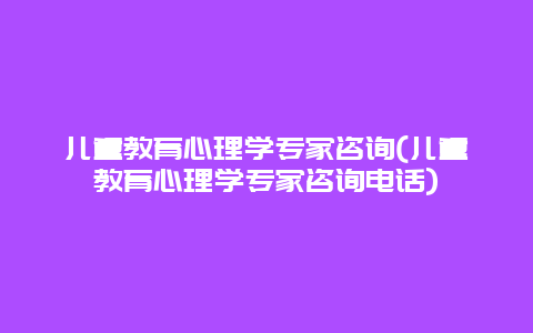 儿童教育心理学专家咨询(儿童教育心理学专家咨询电话)