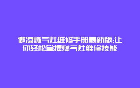 傲凌燃气灶维修手册最新版:让你轻松掌握燃气灶维修技能