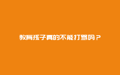 教育孩子真的不能打骂吗？