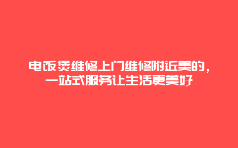 电饭煲维修上门维修附近美的，一站式服务让生活更美好