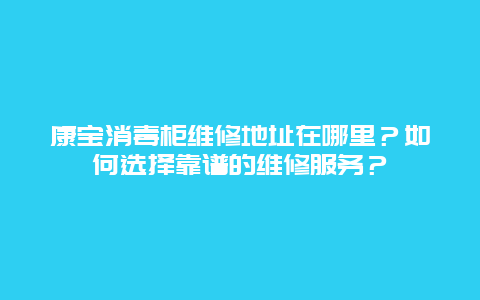 康宝消毒柜维修地址在哪里？如何选择靠谱的维修服务？