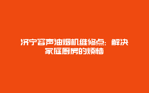 济宁容声油烟机维修点: 解决家庭厨房的烦恼