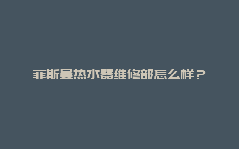 菲斯曼热水器维修部怎么样？