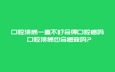 口腔溃疡一直不好会得口腔癌吗 口腔溃疡也会癌变吗?