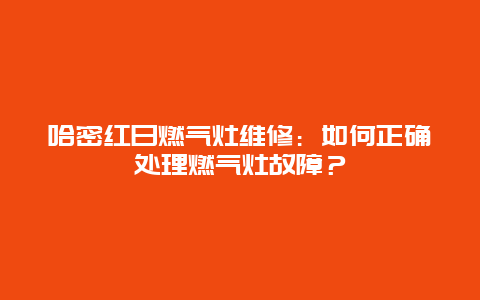 哈密红日燃气灶维修：如何正确处理燃气灶故障？