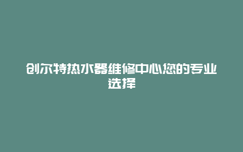 创尔特热水器维修中心您的专业选择