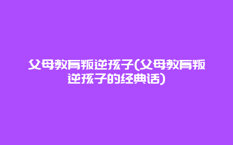 父母教育叛逆孩子(父母教育叛逆孩子的经典话)