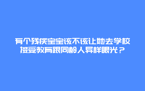 有个残疾宝宝该不该让她去学校接受教育跟同龄人异样眼光？