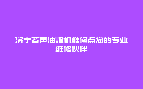 济宁容声油烟机维修点您的专业维修伙伴