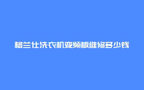 格兰仕洗衣机变频板维修多少钱