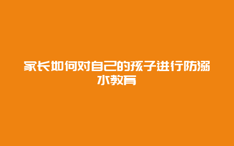 家长如何对自己的孩子进行防溺水教育