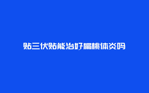 贴三伏贴能治好扁桃体炎吗