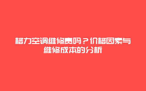 格力空调维修贵吗？价格因素与维修成本的分析