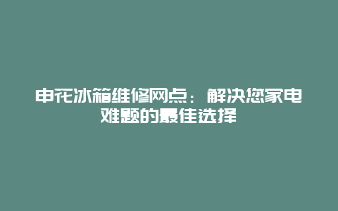 申花冰箱维修网点：解决您家电难题的最佳选择