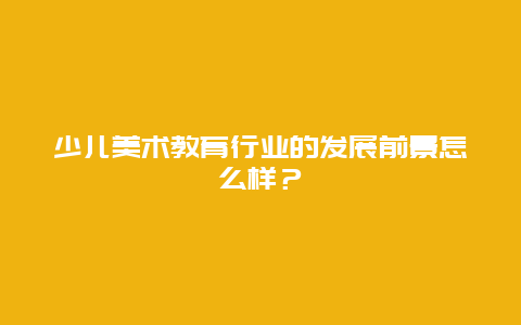 少儿美术教育行业的发展前景怎么样？_http://www.365jiazheng.com_儿童教育_第1张