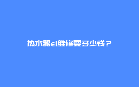 热水器e1维修要多少钱？