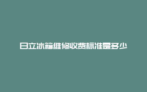 日立冰箱维修收费标准是多少