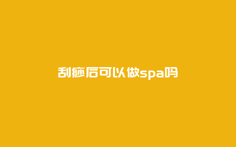 刮痧后可以做spa吗