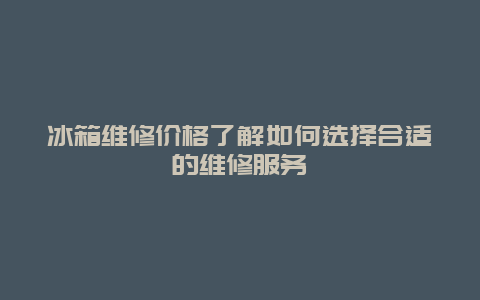 冰箱维修价格了解如何选择合适的维修服务