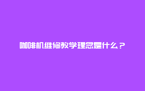 咖啡机维修教学理念是什么？