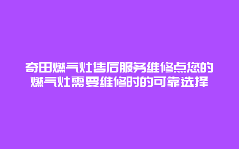 奇田燃气灶售后服务维修点您的燃气灶需要维修时的可靠选择