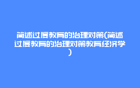 简述过度教育的治理对策(简述过度教育的治理对策教育经济学)