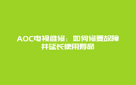 AOC电视维修：如何修复故障并延长使用寿命