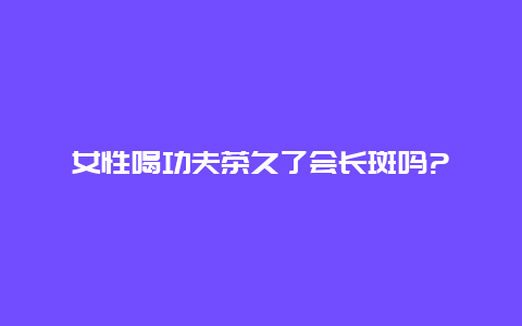 女性喝功夫茶久了会长斑吗?