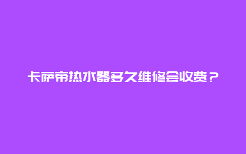 卡萨帝热水器多久维修会收费？