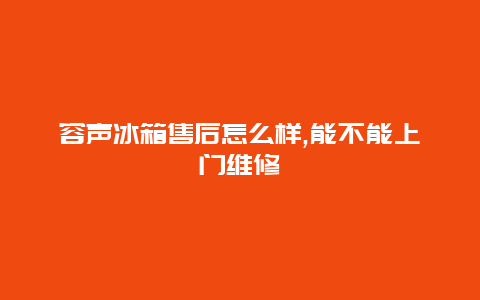 容声冰箱售后怎么样,能不能上门维修