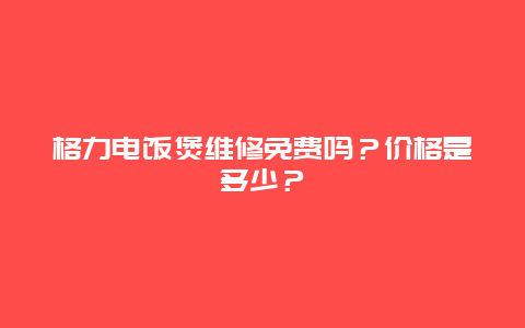 格力电饭煲维修免费吗？价格是多少？