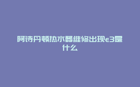 阿诗丹顿热水器维修出现e3是什么