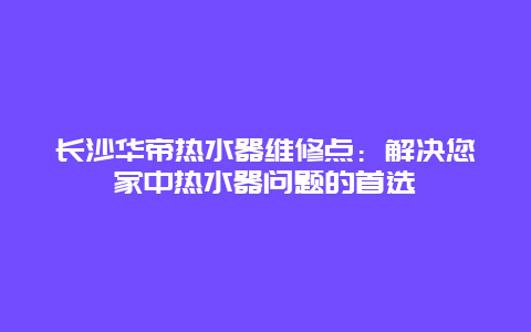 长沙华帝热水器维修点：解决您家中热水器问题的首选