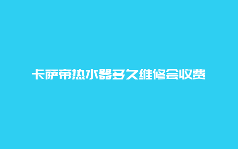 卡萨帝热水器多久维修会收费