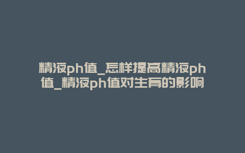 精液ph值_怎样提高精液ph值_精液ph值对生育的影响