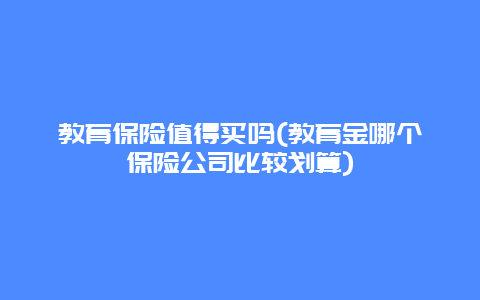 教育保险值得买吗(教育金哪个保险公司比较划算)