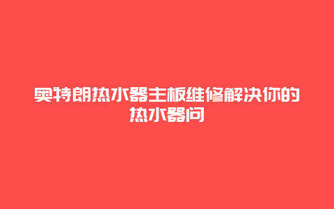 奥特朗热水器主板维修解决你的热水器问