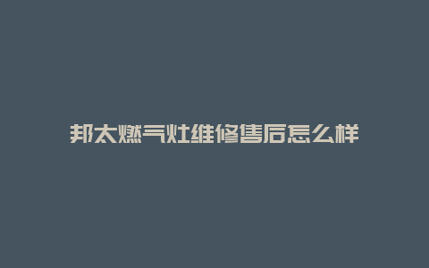 邦太燃气灶维修售后怎么样